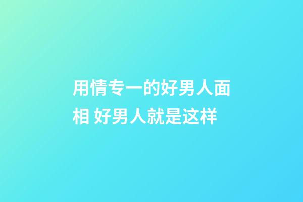 用情专一的好男人面相 好男人就是这样